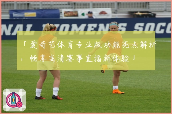 「爱奇艺体育专业版功能亮点解析，畅享高清赛事直播新体验」