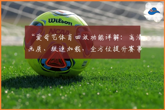 “爱奇艺体育回放功能详解：高清画质、极速加载，全方位提升赛事观看体验”