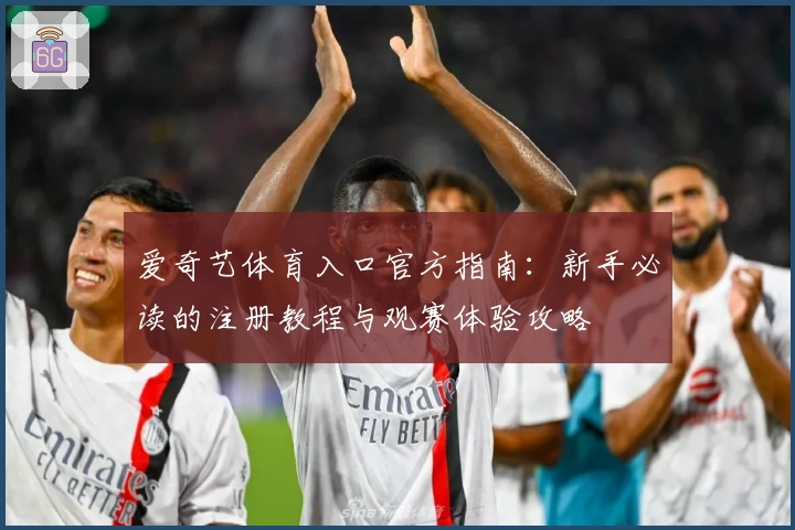 爱奇艺体育入口官方指南：新手必读的注册教程与观赛体验攻略