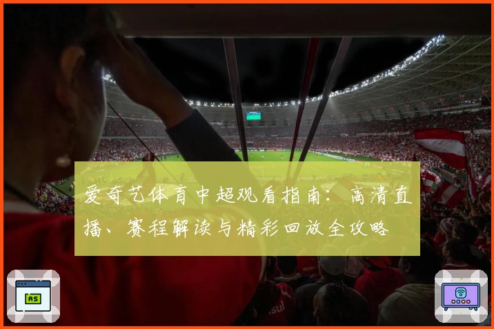 爱奇艺体育中超观看指南：高清直播、赛程解读与精彩回放全攻略