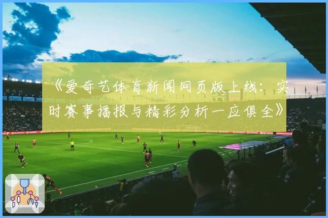 《爱奇艺体育新闻网页版上线：实时赛事播报与精彩分析一应俱全》
