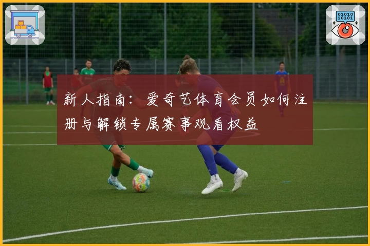 新人指南：爱奇艺体育会员如何注册与解锁专属赛事观看权益