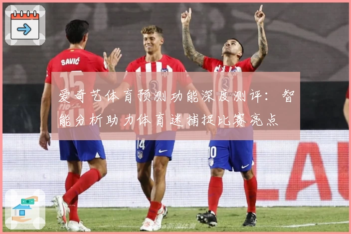 爱奇艺体育预测功能深度测评：智能分析助力体育迷捕捉比赛亮点