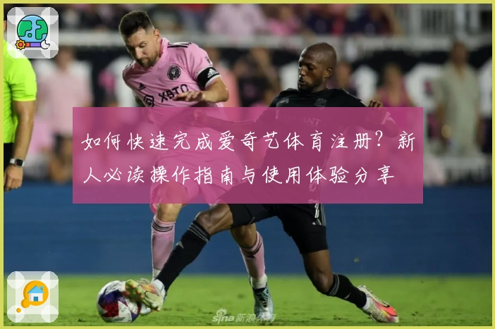 如何快速完成爱奇艺体育注册？新人必读操作指南与使用体验分享