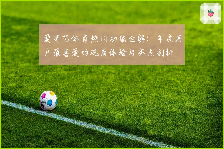 爱奇艺体育热门功能全解：年度用户最喜爱的观看体验与亮点剖析