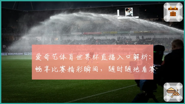 爱奇艺体育世界杯直播入口解析：畅享比赛精彩瞬间，随时随地看赛事