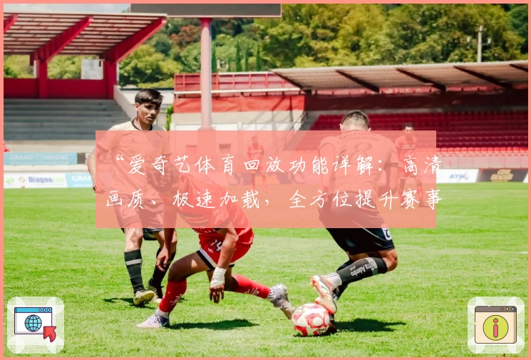 “爱奇艺体育回放功能详解：高清画质、极速加载，全方位提升赛事观看体验”