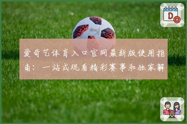 爱奇艺体育入口官网最新版使用指南：一站式观看精彩赛事和独家解说秘诀