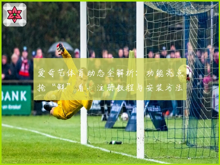 爱奇艺体育动态全解析：功能亮点抢“鲜”看，注册教程与安装方法一篇搞定