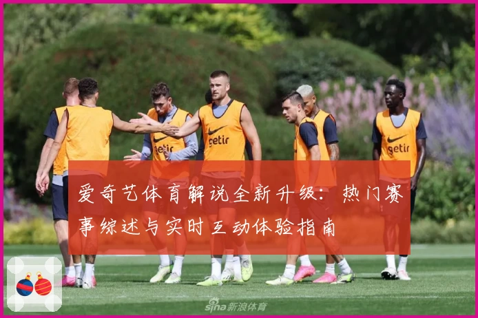爱奇艺体育解说全新升级：热门赛事综述与实时互动体验指南
