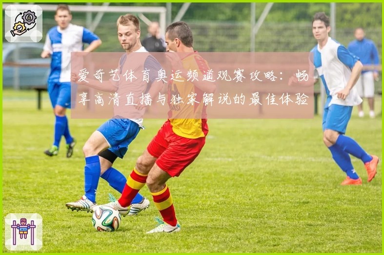 爱奇艺体育奥运频道观赛攻略：畅享高清直播与独家解说的最佳体验