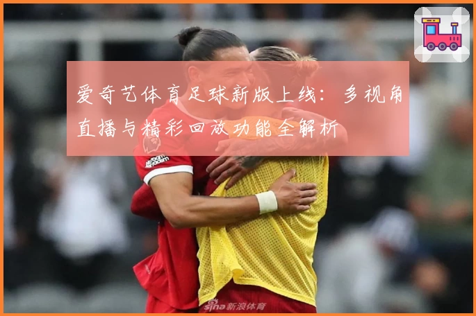 爱奇艺体育足球新版上线：多视角直播与精彩回放功能全解析