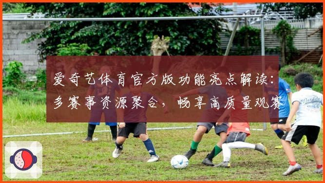 爱奇艺体育官方版功能亮点解读：多赛事资源聚合，畅享高质量观赛体验