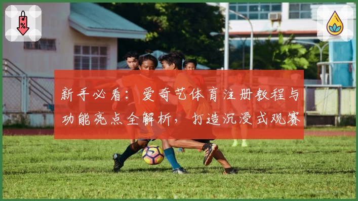 新手必看：爱奇艺体育注册教程与功能亮点全解析，打造沉浸式观赛体验