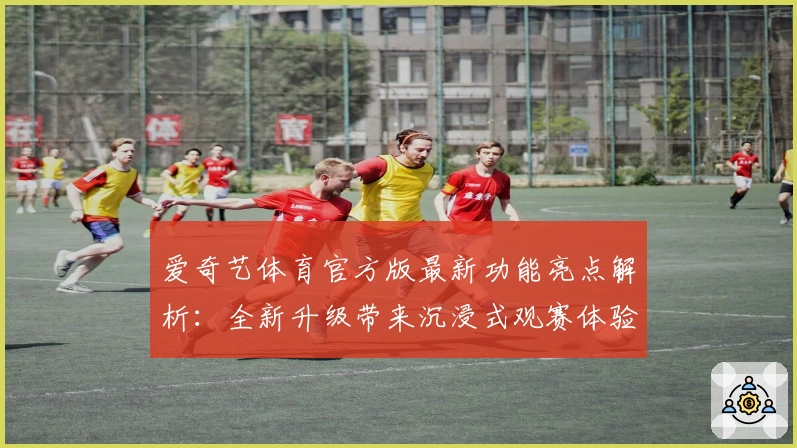 爱奇艺体育官方版最新功能亮点解析：全新升级带来沉浸式观赛体验