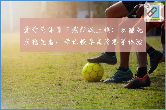 爱奇艺体育下载新版上线：功能亮点抢先看，带你畅享高清赛事体验