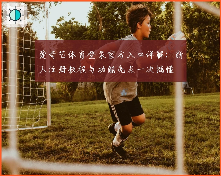 爱奇艺体育登录官方入口详解：新人注册教程与功能亮点一次搞懂
